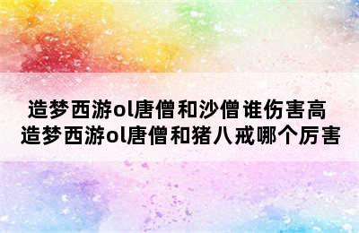 造梦西游ol唐僧和沙僧谁伤害高 造梦西游ol唐僧和猪八戒哪个厉害